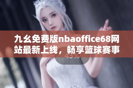 九幺免费版nbaoffice68网站最新上线，畅享篮球赛事精彩内容