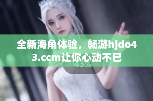 全新海角体验，畅游hjdo43.ccm让你心动不已