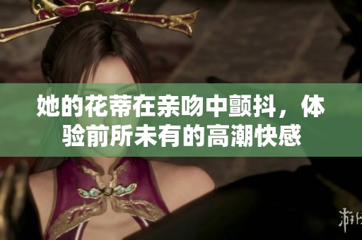 她的花蒂在亲吻中颤抖，体验前所未有的高潮快感