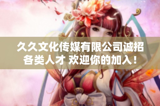 久久文化传媒有限公司诚招各类人才 欢迎你的加入！