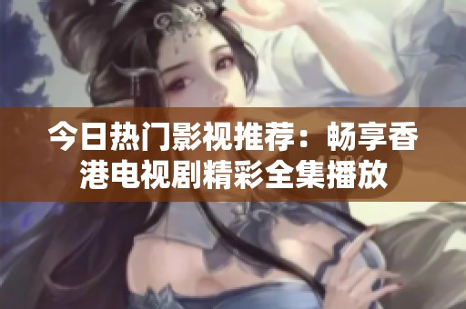 今日热门影视推荐：畅享香港电视剧精彩全集播放