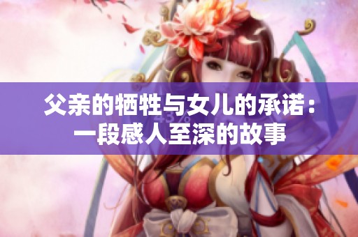 父亲的牺牲与女儿的承诺：一段感人至深的故事