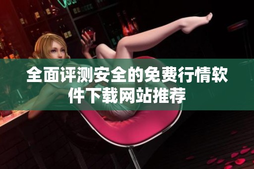 全面评测安全的免费行情软件下载网站推荐