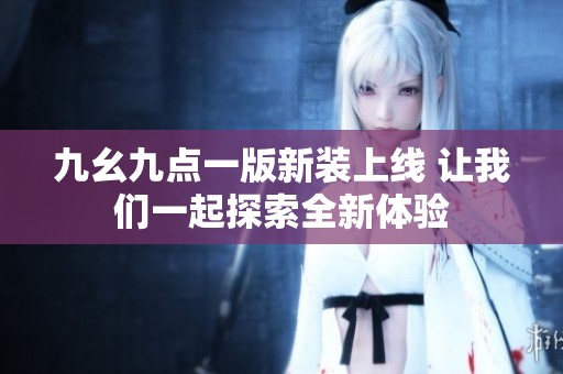 九幺九点一版新装上线 让我们一起探索全新体验