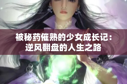 被秘药催熟的少女成长记：逆风翻盘的人生之路