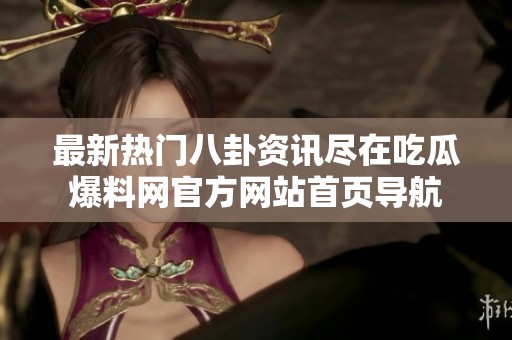 最新热门八卦资讯尽在吃瓜爆料网官方网站首页导航