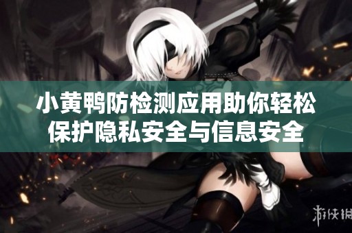 小黄鸭防检测应用助你轻松保护隐私安全与信息安全