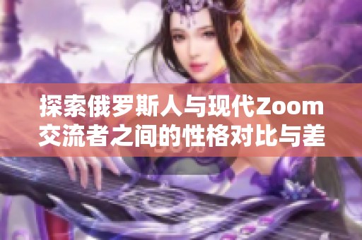 探索俄罗斯人与现代Zoom交流者之间的性格对比与差异