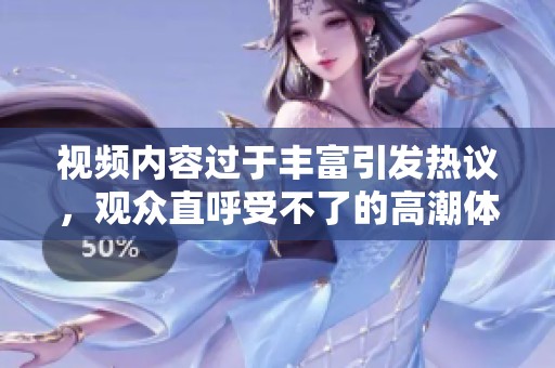 视频内容过于丰富引发热议，观众直呼受不了的高潮体验
