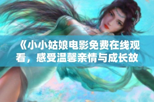 《小小姑娘电影免费在线观看，感受温馨亲情与成长故事》