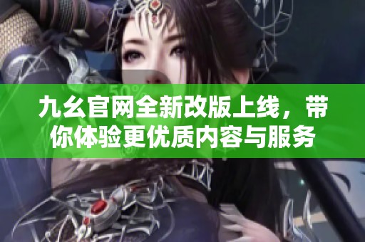 九幺官网全新改版上线，带你体验更优质内容与服务