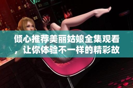 倾心推荐美丽姑娘全集观看，让你体验不一样的精彩故事