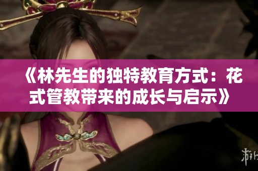 《林先生的独特教育方式：花式管教带来的成长与启示》