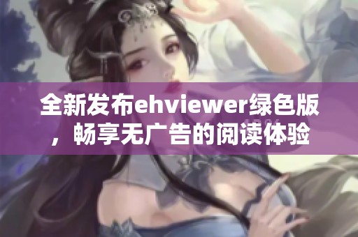 全新发布ehviewer绿色版，畅享无广告的阅读体验