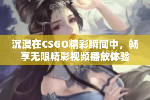 沉浸在CSGO精彩瞬间中，畅享无限精彩视频播放体验