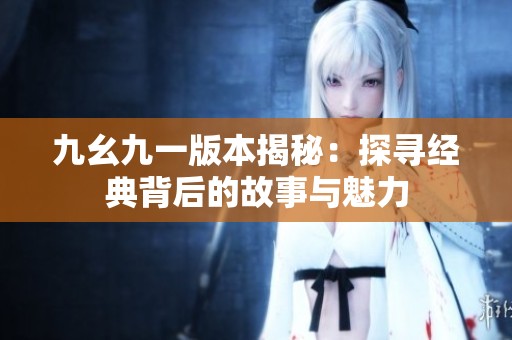 九幺九一版本揭秘：探寻经典背后的故事与魅力