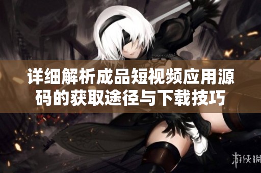 详细解析成品短视频应用源码的获取途径与下载技巧