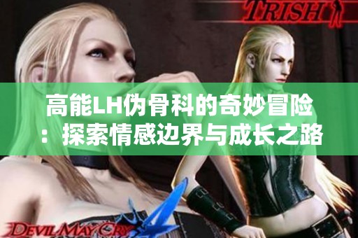 高能LH伪骨科的奇妙冒险：探索情感边界与成长之路