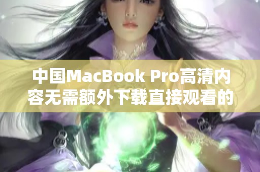 中国MacBook Pro高清内容无需额外下载直接观看的便捷体验