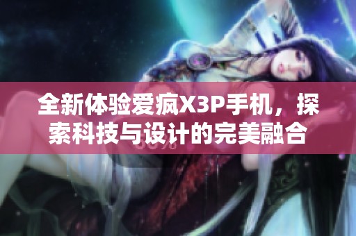 全新体验爱疯X3P手机，探索科技与设计的完美融合