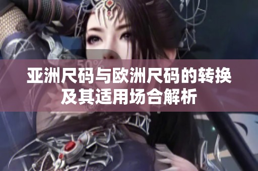亚洲尺码与欧洲尺码的转换及其适用场合解析