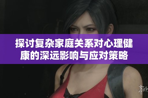 探讨复杂家庭关系对心理健康的深远影响与应对策略