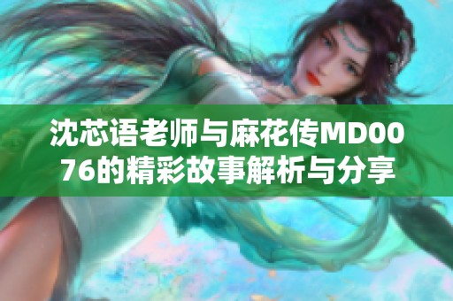 沈芯语老师与麻花传MD0076的精彩故事解析与分享