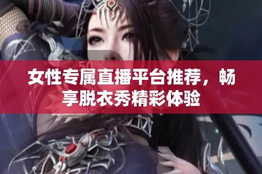 女性专属直播平台推荐，畅享脱衣秀精彩体验