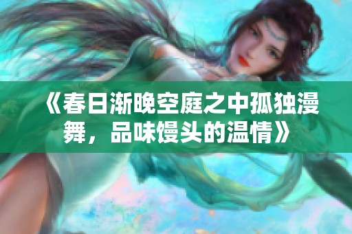 《春日渐晚空庭之中孤独漫舞，品味馒头的温情》