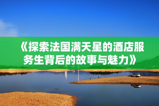 《探索法国满天星的酒店服务生背后的故事与魅力》