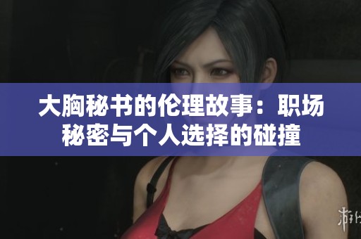 大胸秘书的伦理故事：职场秘密与个人选择的碰撞