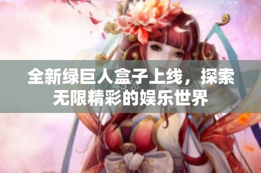 全新绿巨人盒子上线，探索无限精彩的娱乐世界