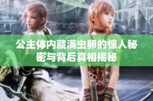 公主体内藏满虫卵的惊人秘密与背后真相揭秘