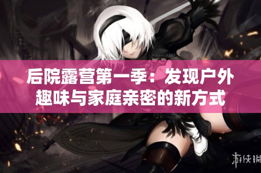 后院露营第一季：发现户外趣味与家庭亲密的新方式