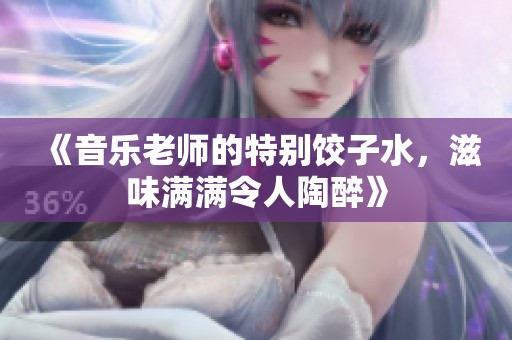 《音乐老师的特别饺子水，滋味满满令人陶醉》