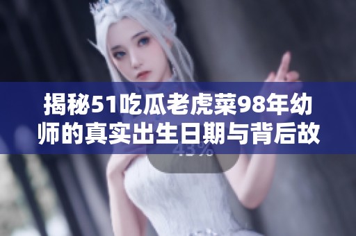 揭秘51吃瓜老虎菜98年幼师的真实出生日期与背后故事