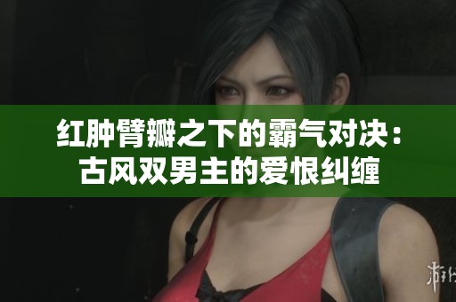 红肿臂瓣之下的霸气对决：古风双男主的爱恨纠缠