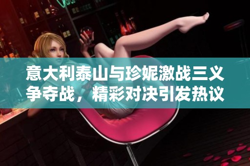 意大利泰山与珍妮激战三义争夺战，精彩对决引发热议