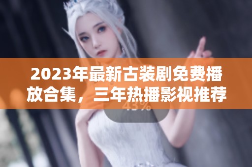 2023年最新古装剧免费播放合集，三年热播影视推荐！