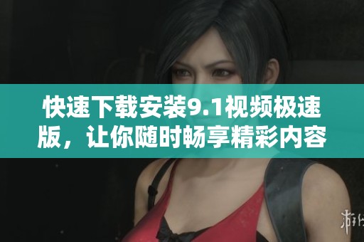 快速下载安装9.1视频极速版，让你随时畅享精彩内容