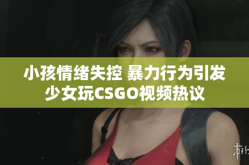 小孩情绪失控 暴力行为引发少女玩CSGO视频热议