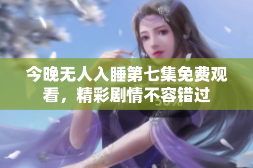 今晚无人入睡第七集免费观看，精彩剧情不容错过