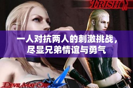 一人对抗两人的刺激挑战，尽显兄弟情谊与勇气