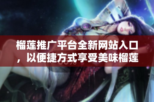 榴莲推广平台全新网站入口，以便捷方式享受美味榴莲
