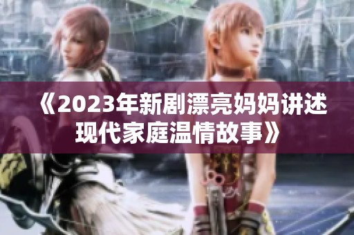 《2023年新剧漂亮妈妈讲述现代家庭温情故事》