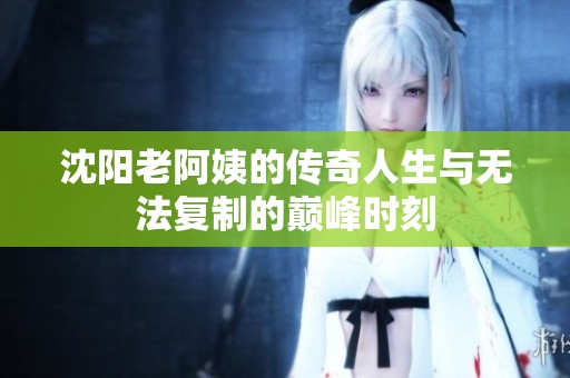 沈阳老阿姨的传奇人生与无法复制的巅峰时刻