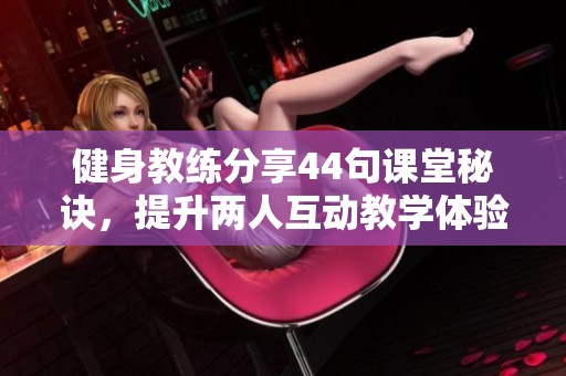 健身教练分享44句课堂秘诀，提升两人互动教学体验