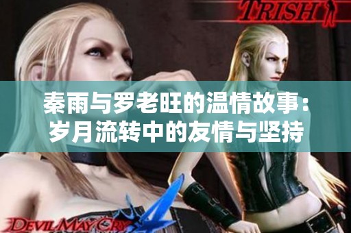 秦雨与罗老旺的温情故事：岁月流转中的友情与坚持