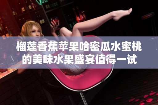 榴莲香蕉苹果哈密瓜水蜜桃的美味水果盛宴值得一试
