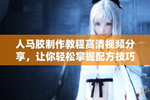 人马胶制作教程高清视频分享，让你轻松掌握配方技巧